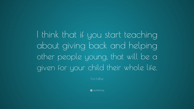 Eva LaRue Quote: “I think that if you start teaching about giving back and helping other people young, that will be a given for your child their whole life.”