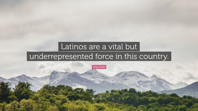 Ana Ortiz Quote: “Latinos are a vital but underrepresented force in this country.”