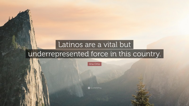 Ana Ortiz Quote: “Latinos are a vital but underrepresented force in this country.”