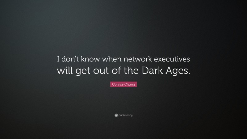 Connie Chung Quote: “I don’t know when network executives will get out of the Dark Ages.”