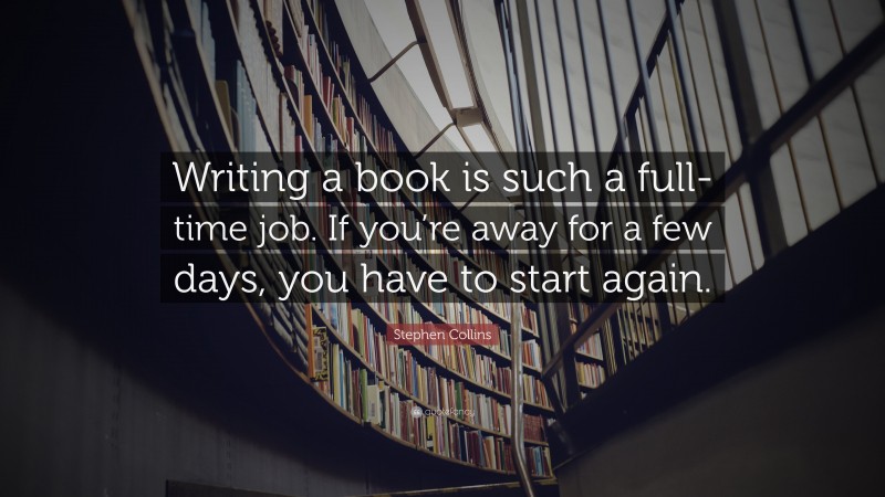 Stephen Collins Quote: “Writing a book is such a full-time job. If you’re away for a few days, you have to start again.”