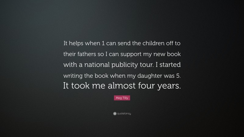 Meg Tilly Quote: “It helps when 1 can send the children off to their fathers so I can support my new book with a national publicity tour. I started writing the book when my daughter was 5. It took me almost four years.”