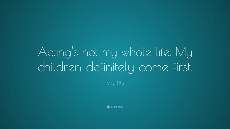 Meg Tilly Quote: “Acting’s not my whole life. My children definitely come first.”