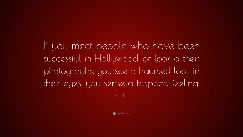 Meg Tilly Quote: “If you meet people who have been successful in Hollywood, or look a their photographs, you see a haunted look in their eyes, you sense a trapped feeling.”