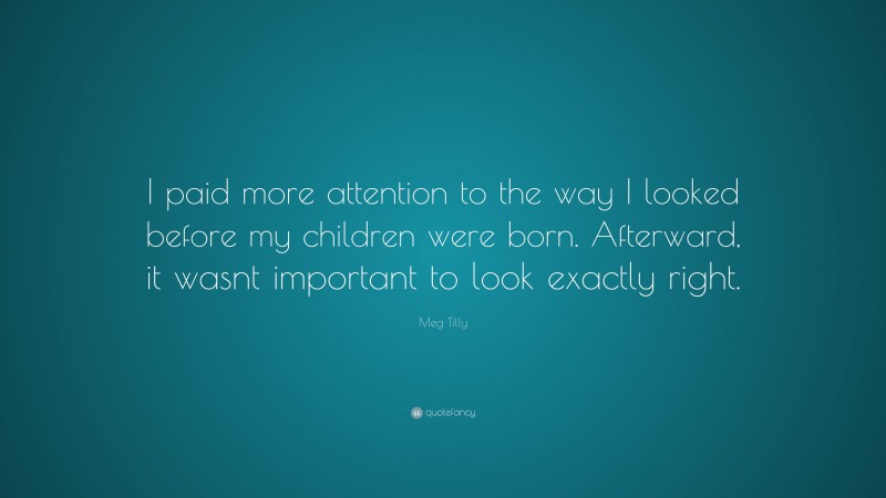 Meg Tilly Quote: “I paid more attention to the way I looked before my children were born. Afterward, it wasnt important to look exactly right.”
