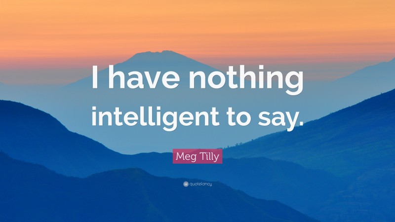 Meg Tilly Quote: “I have nothing intelligent to say.”