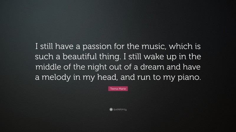Teena Marie Quote: “I still have a passion for the music, which is such a beautiful thing. I still wake up in the middle of the night out of a dream and have a melody in my head, and run to my piano.”