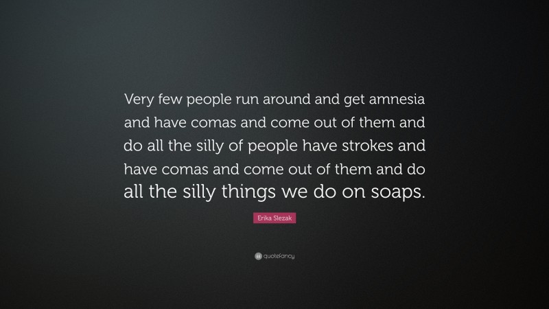 Erika Slezak Quote: “Very few people run around and get amnesia and have comas and come out of them and do all the silly of people have strokes and have comas and come out of them and do all the silly things we do on soaps.”