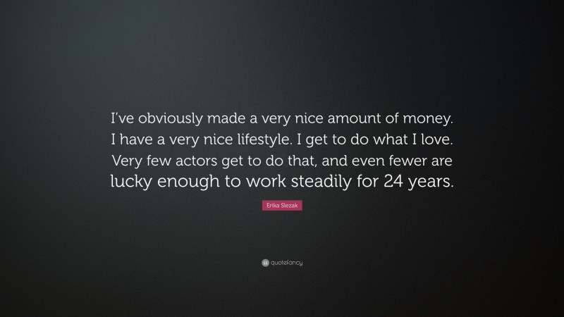 Erika Slezak Quote: “I’ve obviously made a very nice amount of money. I have a very nice lifestyle. I get to do what I love. Very few actors get to do that, and even fewer are lucky enough to work steadily for 24 years.”