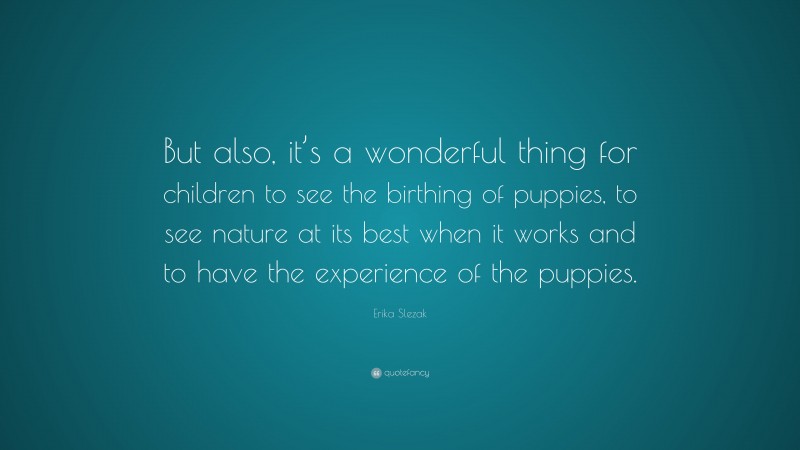 Erika Slezak Quote: “But also, it’s a wonderful thing for children to see the birthing of puppies, to see nature at its best when it works and to have the experience of the puppies.”