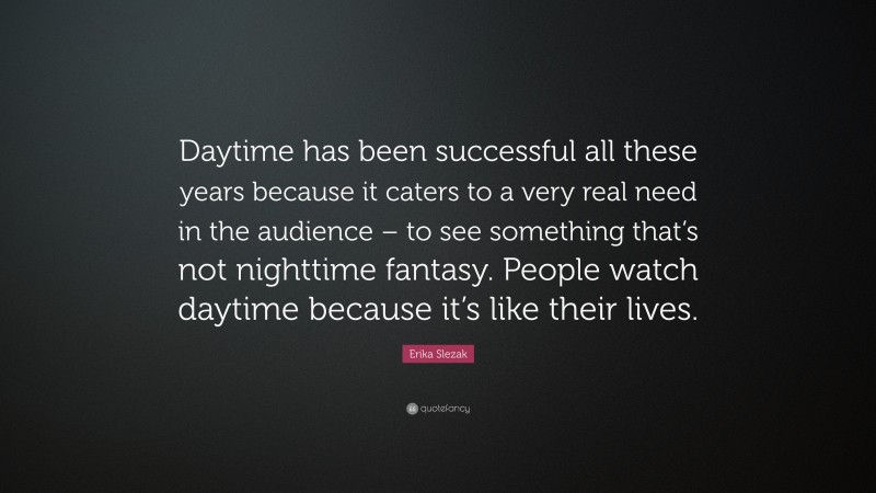 Erika Slezak Quote: “Daytime has been successful all these years because it caters to a very real need in the audience – to see something that’s not nighttime fantasy. People watch daytime because it’s like their lives.”