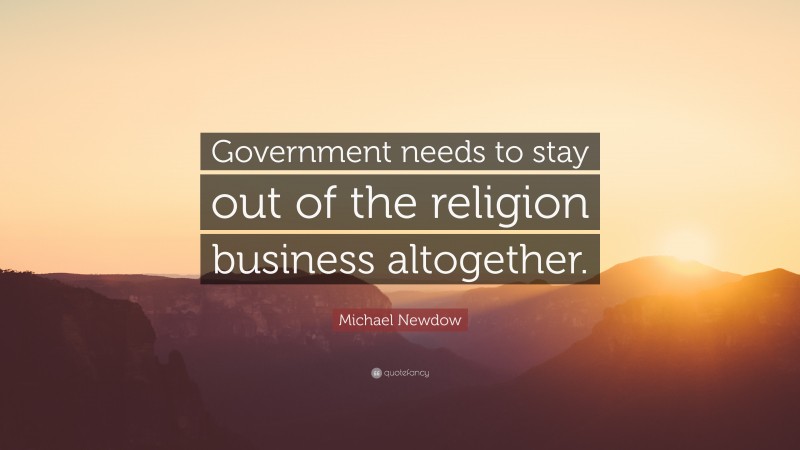 Michael Newdow Quote: “Government needs to stay out of the religion business altogether.”