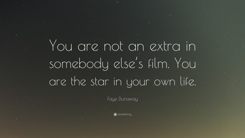 Faye Dunaway Quote: “You are not an extra in somebody else’s film. You are the star in your own life.”