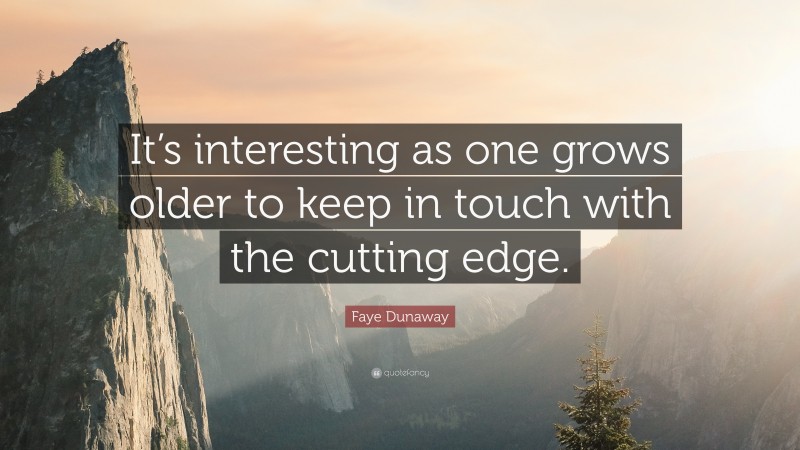 Faye Dunaway Quote: “It’s interesting as one grows older to keep in touch with the cutting edge.”