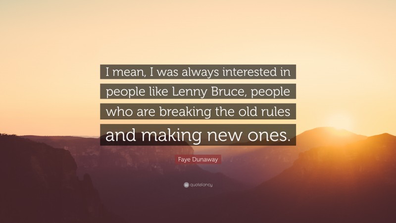 Faye Dunaway Quote: “I mean, I was always interested in people like Lenny Bruce, people who are breaking the old rules and making new ones.”