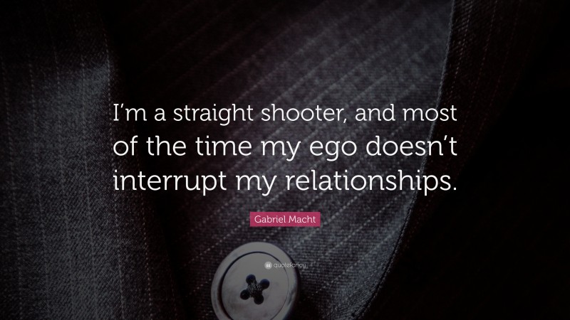 Gabriel Macht Quote: “I’m a straight shooter, and most of the time my ego doesn’t interrupt my relationships.”