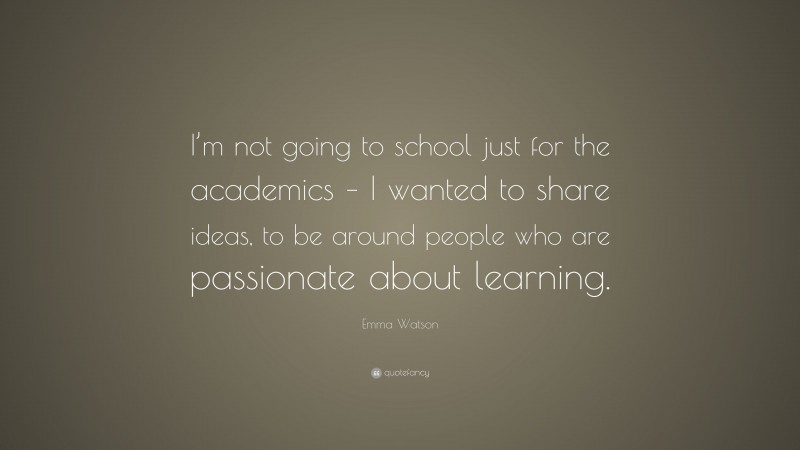 Emma Watson Quote: “I’m not going to school just for the academics – I wanted to share ideas, to be around people who are passionate about learning.”