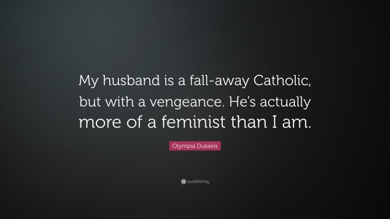 Olympia Dukakis Quote: “My husband is a fall-away Catholic, but with a vengeance. He’s actually more of a feminist than I am.”