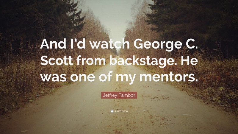 Jeffrey Tambor Quote: “And I’d watch George C. Scott from backstage. He was one of my mentors.”