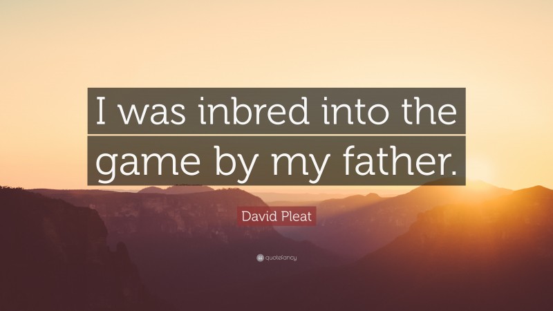 David Pleat Quote: “I was inbred into the game by my father.”