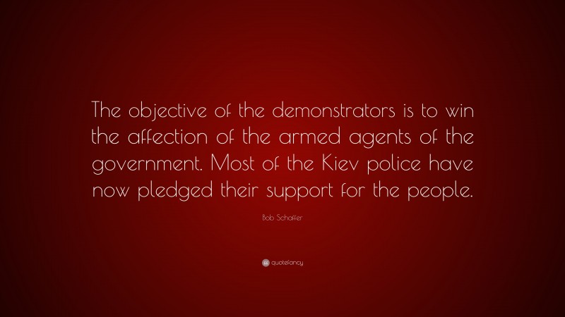 Bob Schaffer Quote: “The objective of the demonstrators is to win the affection of the armed agents of the government. Most of the Kiev police have now pledged their support for the people.”