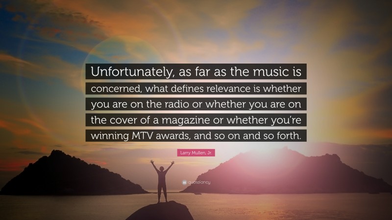 Larry Mullen, Jr. Quote: “Unfortunately, as far as the music is concerned, what defines relevance is whether you are on the radio or whether you are on the cover of a magazine or whether you’re winning MTV awards, and so on and so forth.”