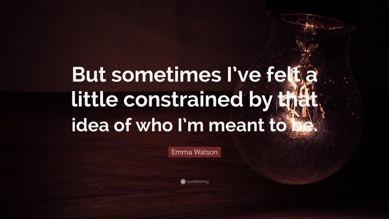Emma Watson Quote: “But sometimes I’ve felt a little constrained by that idea of who I’m meant to be.”