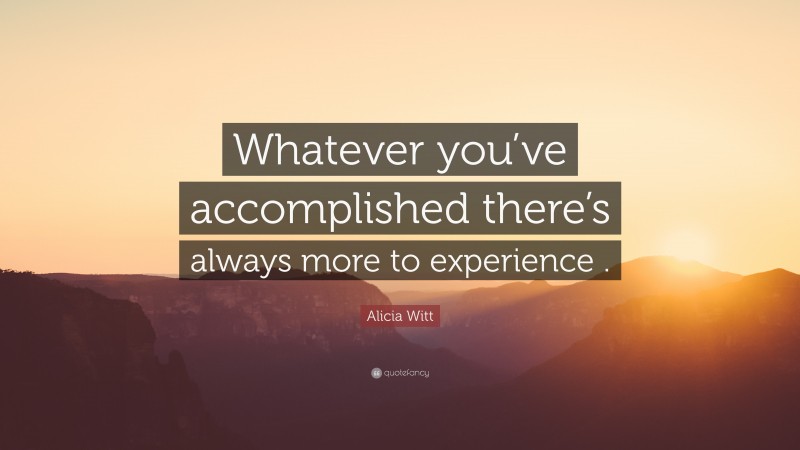 Alicia Witt Quote: “Whatever you’ve accomplished there’s always more to experience .”