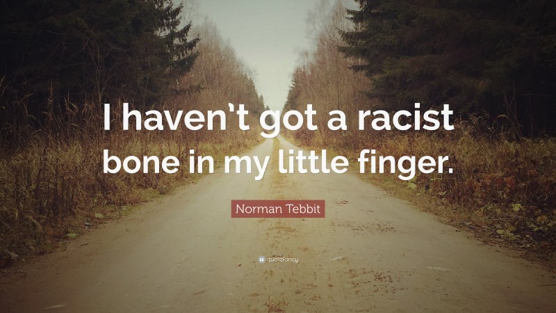 Norman Tebbit Quote: “I haven’t got a racist bone in my little finger.”