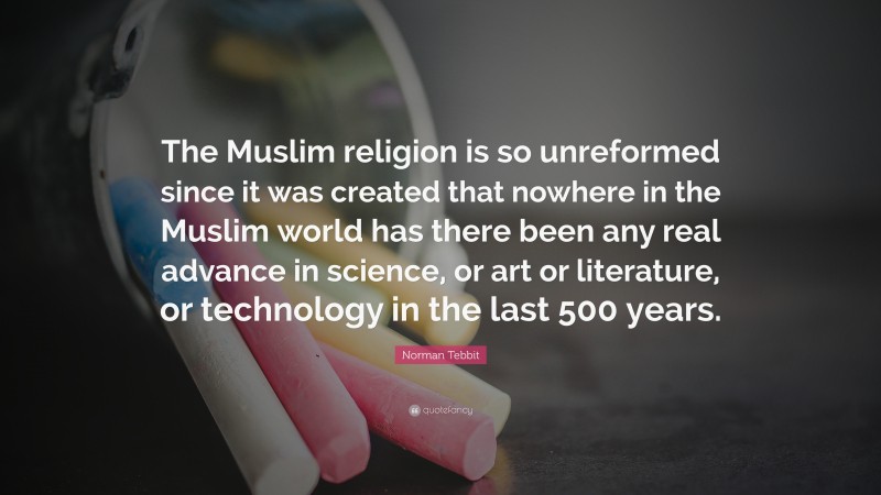 Norman Tebbit Quote: “The Muslim religion is so unreformed since it was created that nowhere in the Muslim world has there been any real advance in science, or art or literature, or technology in the last 500 years.”