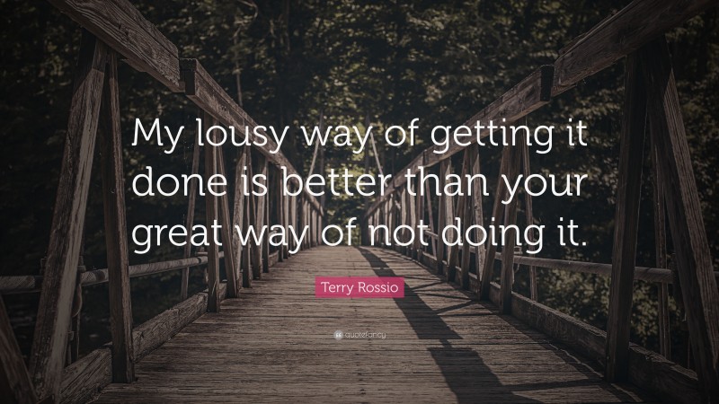 Terry Rossio Quote: “My lousy way of getting it done is better than your great way of not doing it.”