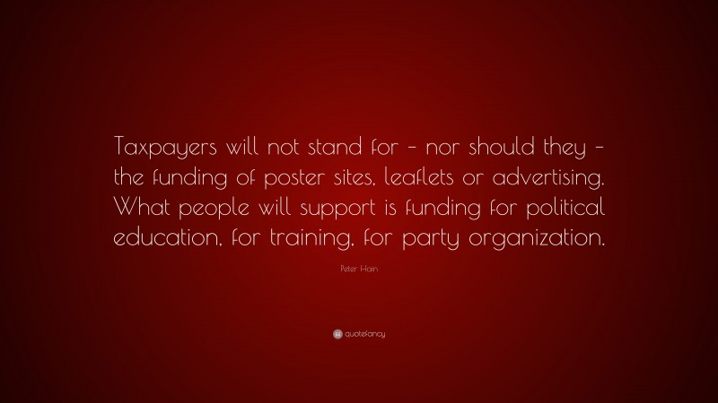 Peter Hain Quote: “Taxpayers will not stand for – nor should they – the funding of poster sites, leaflets or advertising. What people will support is funding for political education, for training, for party organization.”