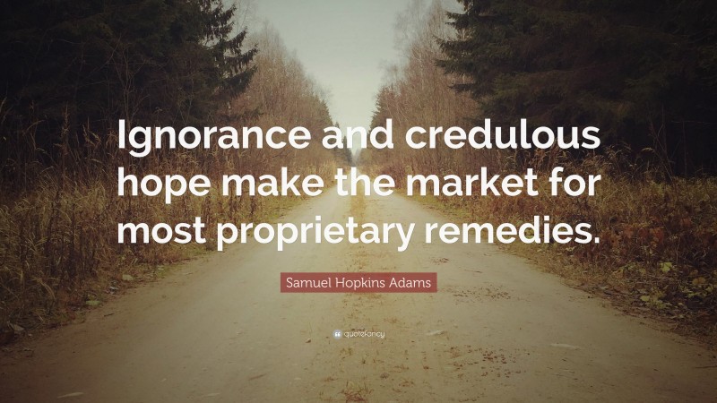 Samuel Hopkins Adams Quote: “Ignorance and credulous hope make the market for most proprietary remedies.”