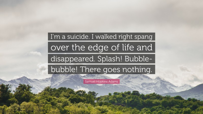Samuel Hopkins Adams Quote: “I’m a suicide. I walked right spang over the edge of life and disappeared. Splash! Bubble-bubble! There goes nothing.”