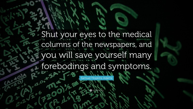 Samuel Hopkins Adams Quote: “Shut your eyes to the medical columns of the newspapers, and you will save yourself many forebodings and symptoms.”