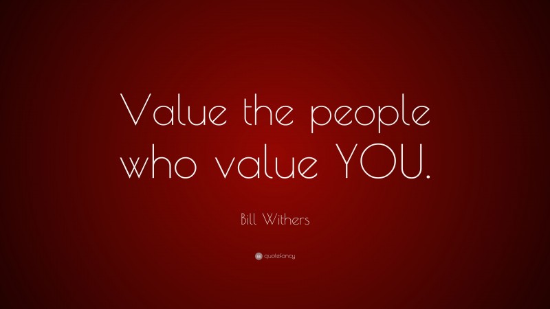 Bill Withers Quote: “Value the people who value YOU.”