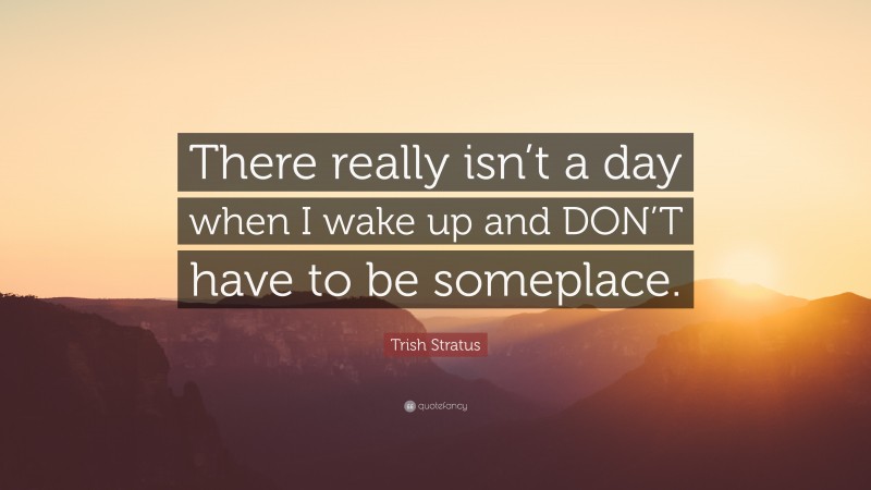 Trish Stratus Quote: “There really isn’t a day when I wake up and DON’T have to be someplace.”