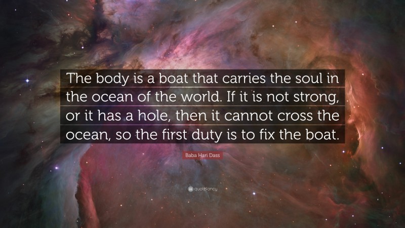Baba Hari Dass Quote: “The body is a boat that carries the soul in the ocean of the world. If it is not strong, or it has a hole, then it cannot cross the ocean, so the first duty is to fix the boat.”