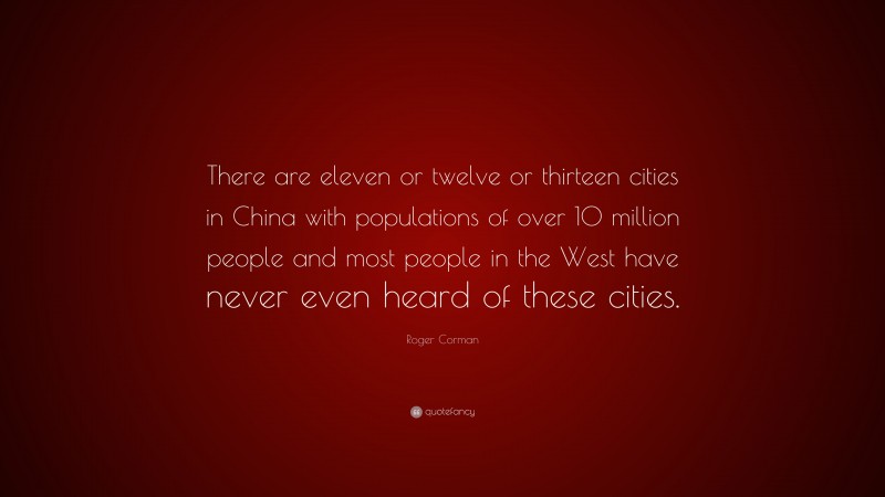 Roger Corman Quote: “There are eleven or twelve or thirteen cities in China with populations of over 10 million people and most people in the West have never even heard of these cities.”