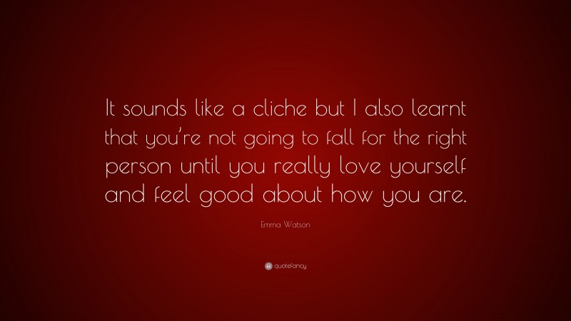 Emma Watson Quote: “It sounds like a cliche but I also learnt that you’re not going to fall for the right person until you really love yourself and feel good about how you are.”