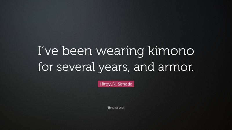 Hiroyuki Sanada Quote: “I’ve been wearing kimono for several years, and armor.”