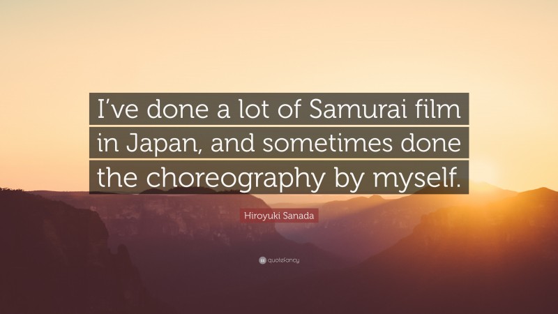 Hiroyuki Sanada Quote: “I’ve done a lot of Samurai film in Japan, and sometimes done the choreography by myself.”