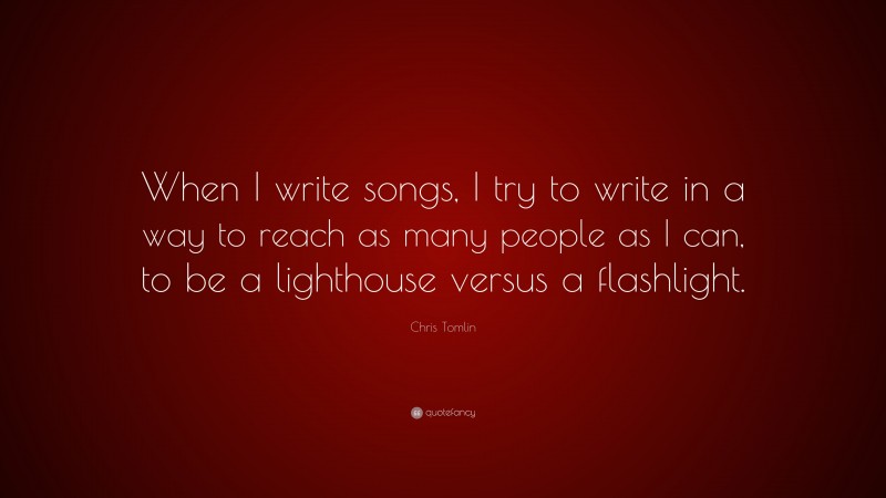 Chris Tomlin Quote: “When I write songs, I try to write in a way to reach as many people as I can, to be a lighthouse versus a flashlight.”