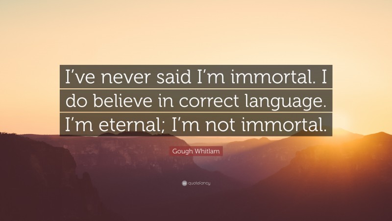 Gough Whitlam Quote: “I’ve never said I’m immortal. I do believe in correct language. I’m eternal; I’m not immortal.”