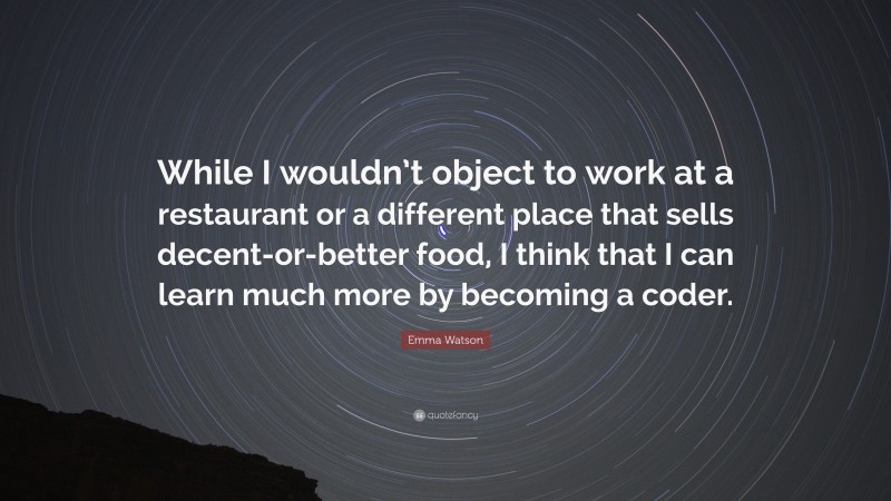 Emma Watson Quote: “While I wouldn’t object to work at a restaurant or a different place that sells decent-or-better food, I think that I can learn much more by becoming a coder.”