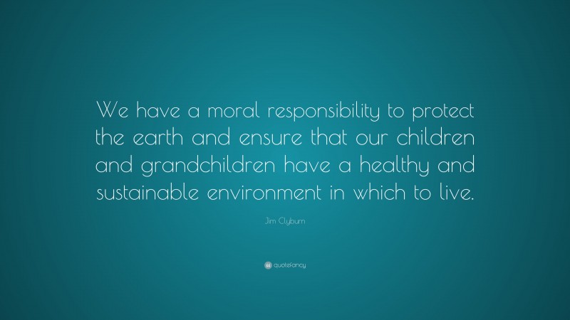 Jim Clyburn Quote: “We have a moral responsibility to protect the earth and ensure that our children and grandchildren have a healthy and sustainable environment in which to live.”