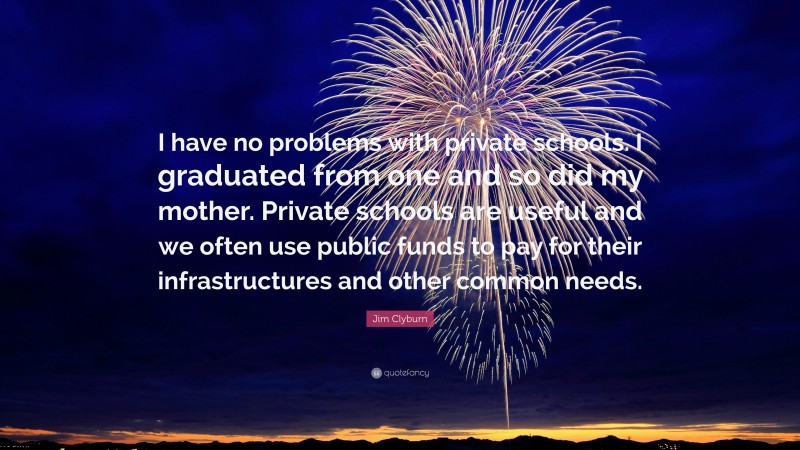 Jim Clyburn Quote: “I have no problems with private schools. I graduated from one and so did my mother. Private schools are useful and we often use public funds to pay for their infrastructures and other common needs.”