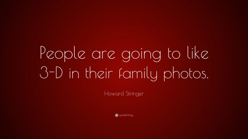 Howard Stringer Quote: “People are going to like 3-D in their family photos.”