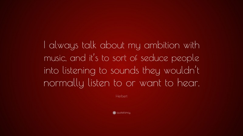 Herbert Quote: “I always talk about my ambition with music, and it’s to sort of seduce people into listening to sounds they wouldn’t normally listen to or want to hear.”