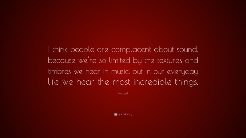 Herbert Quote: “I think people are complacent about sound, because we’re so limited by the textures and timbres we hear in music, but in our everyday life we hear the most incredible things.”